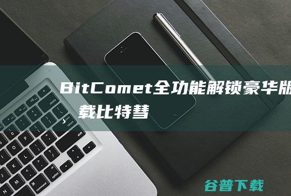 BitComet全功能解锁豪华版下载-比特彗星全功能解锁豪华版v2.04.10.15破解版