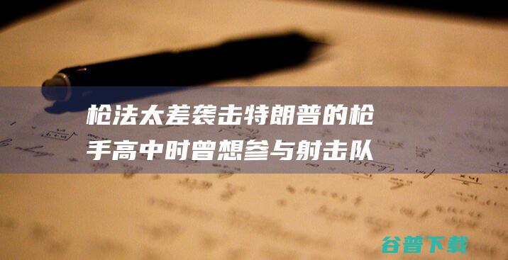 枪法太差 袭击特朗普的枪手高中时曾想参与射击队 被拒绝 因 美媒爆料 (枪法不好)